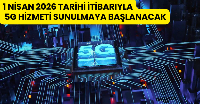 1 Nisan 2026 tarihi itibarıyla 5G hizmeti sunulmaya başlanacak