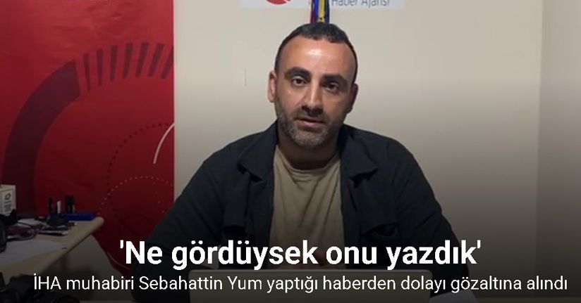 İHA muhabiri Sebahattin Yum yaptığı haberden dolayı gözaltına alındı