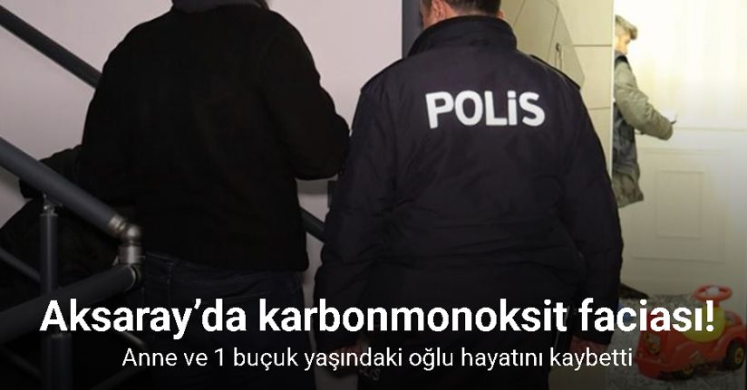 Aksaray’da Karbonmonoksit faciası: Anne ve 1 buçuk yaşındaki oğlu hayatını kaybetti