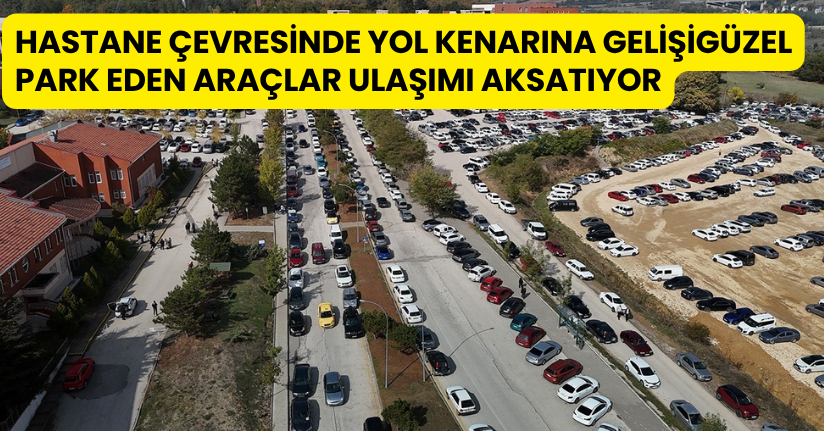 Hastane çevresinde yol kenarına gelişigüzel park eden araçlar ulaşımı aksatıyor