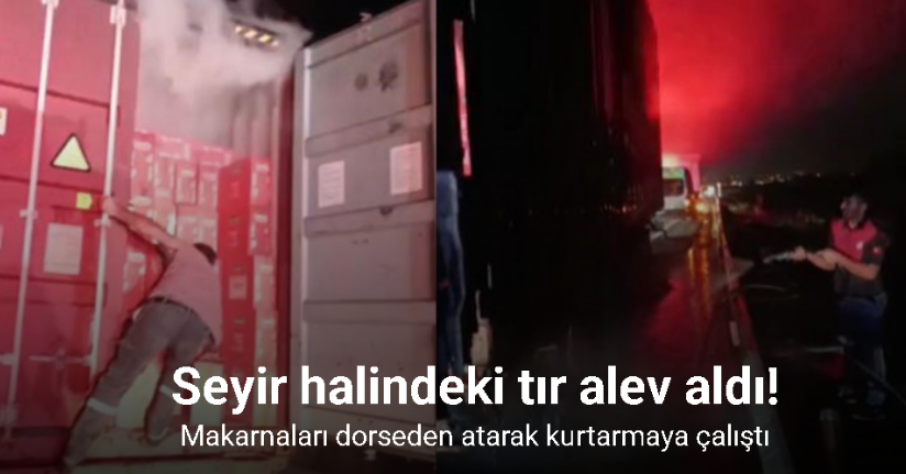 Seyir halindeki tır alev aldı: Makarnaları dorseden atarak kurtarmaya çalıştı