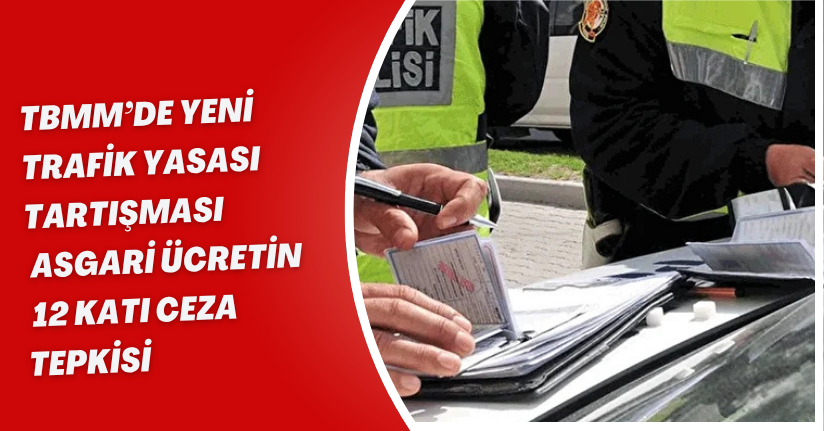 TBMM’de Yeni Trafik Yasası Tartışması: “Asgari Ücretin 12 Katı Ceza” Tepkisi