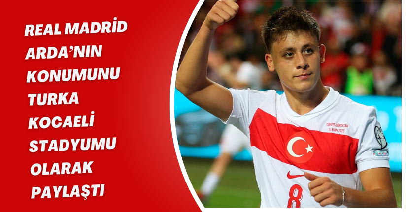 Real Madrid Arda’nın konumunu Turka Kocaeli Stadyumu olarak paylaştı