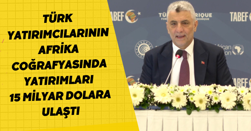 Türk yatırımcılarının Afrika coğrafyasında yatırımları 15 milyar dolara ulaştı