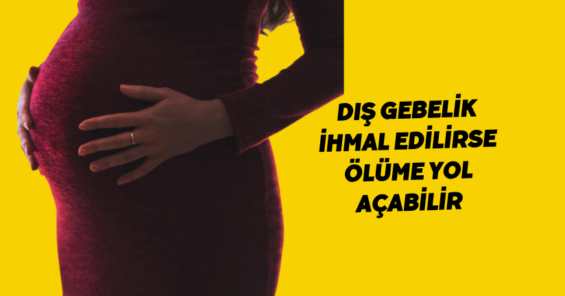 Dış gebelik ihmal edilirse ölüme yol açabilir