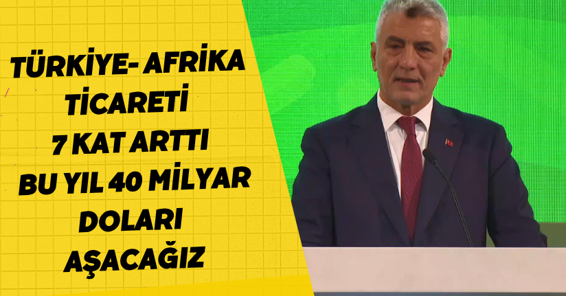 Türkiye- Afrika ticareti 7 kat arttı; bu yıl 40 milyar doları aşacağız