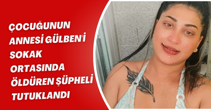 Çocuğunun annesi Gülben'i sokak ortasında öldüren şüpheli tutuklandı