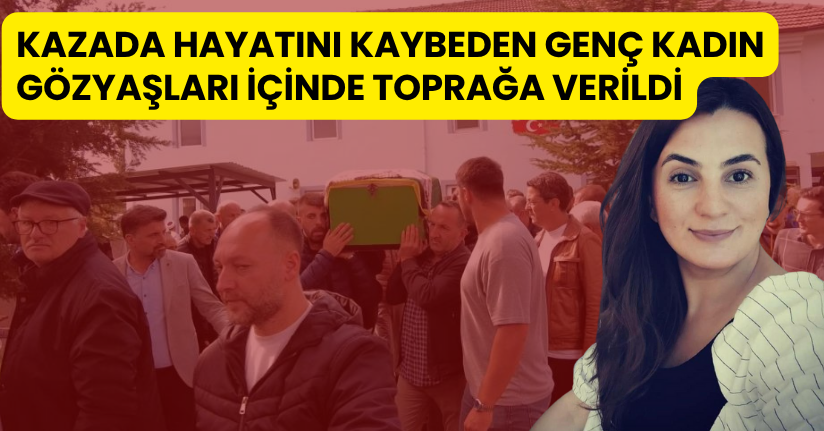 Kazada hayatını kaybeden genç kadın gözyaşları içinde toprağa verildi