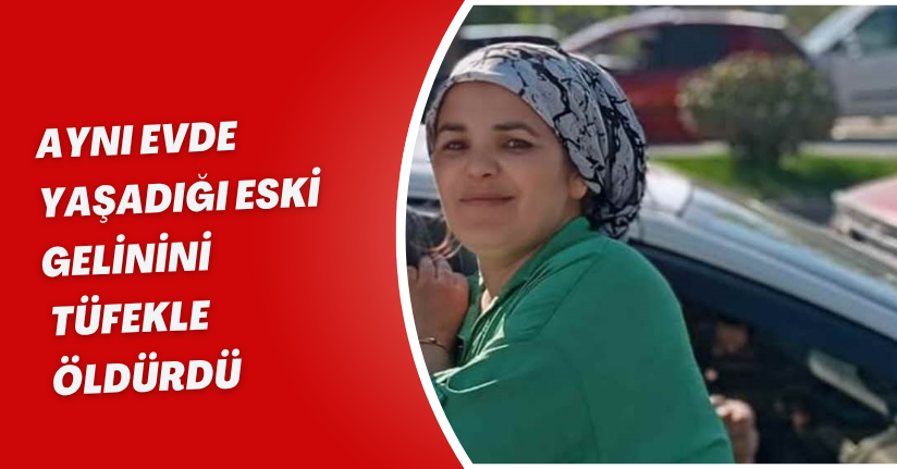Aynı evde yaşadığı eski gelinini tüfekle öldürdü