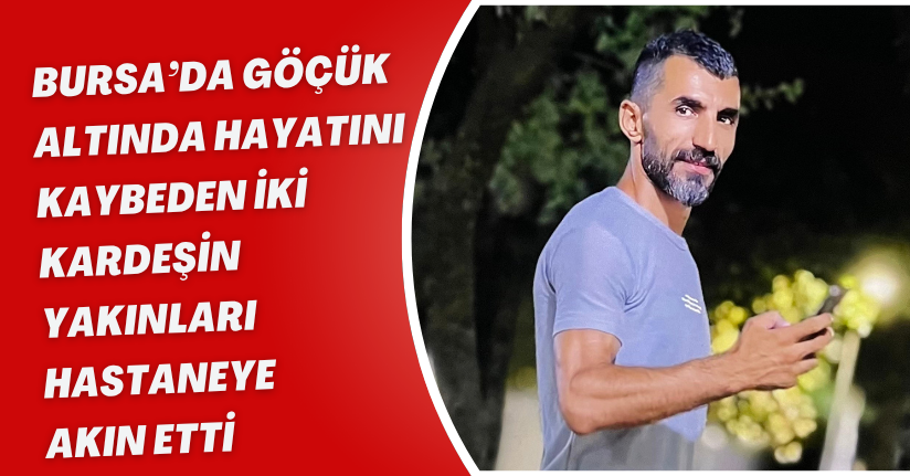 Bursa’da göçük altında hayatını kaybeden iki kardeşin yakınları hastaneye akın etti