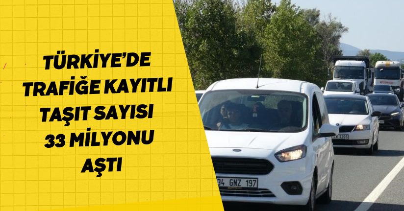 Türkiye’de Trafiğe Kayıtlı Taşıt Sayısı 33 Milyonu Aştı