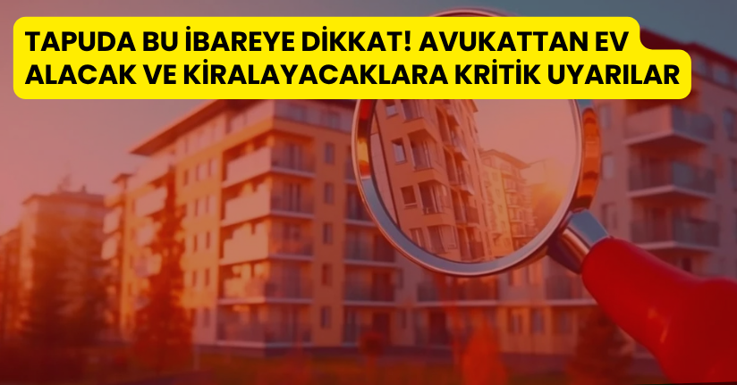 Tapuda Bu İbareye Dikkat! Avukattan Ev Alacak ve Kiralayacaklara Kritik Uyarılar
