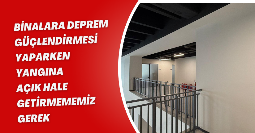 Binalara deprem güçlendirmesi yaparken, yangına açık hale getirmememiz gerek