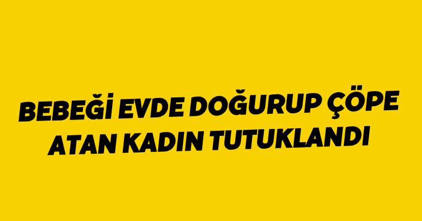Bebeği evde doğurup çöpe atan kadın, tutuklandı