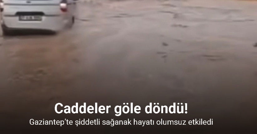 Gaziantep’te şiddetli sağanak hayatı olumsuz etkiledi