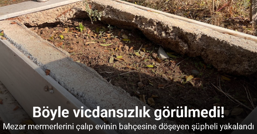 Mezar mermerlerini çalıp evinin bahçesine döşeyen şüpheli yakalandı