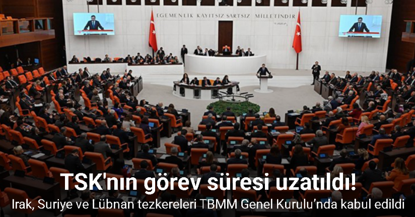 Irak, Suriye ve Lübnan tezkereleri TBMM Genel Kurulu’nda kabul edildi