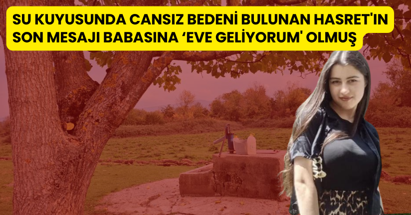 Su kuyusunda cansız bedeni bulunan Hasret'ın son mesajı babasına ‘Eve geliyorum' olmuş