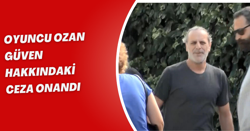  Oyuncu Ozan Güven hakkındaki ceza onandı