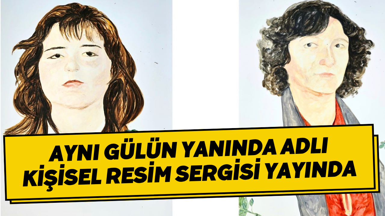 Aynı Gülün Yanında Adlı Kişisel Resim Sergisi Yayında