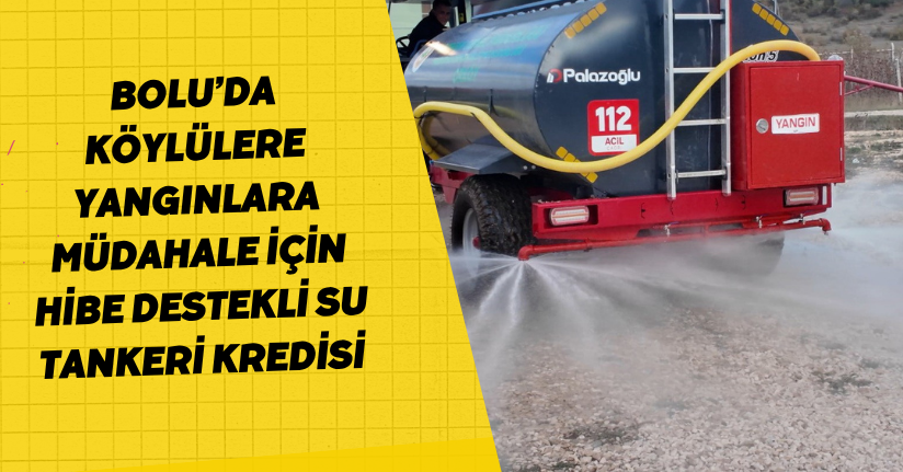 Bolu’da köylülere yangınlara müdahale için hibe destekli su tankeri kredisi