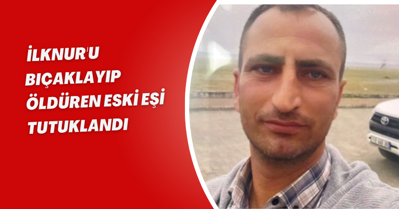 İlknur'u bıçaklayıp öldüren eski eşi tutuklandı