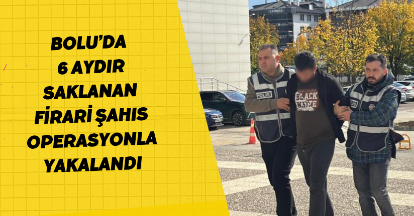 Bolu’da 6 aydır saklanan firari şahıs operasyonla yakalandı