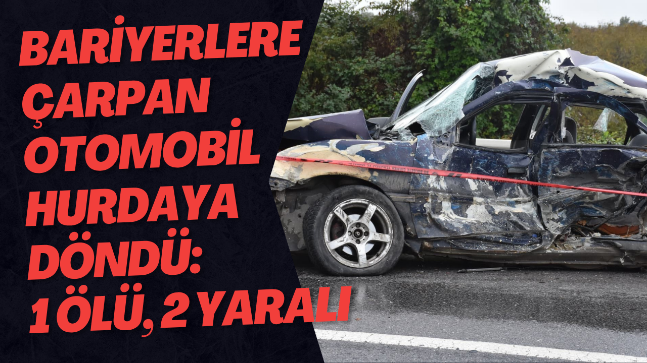 Bariyerlere Çarpan Otomobil Hurdaya Döndü: 1 Ölü, 2 Yaralı