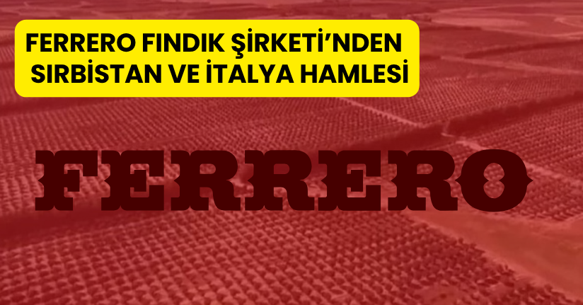 Ferrero Fındık Şirketi’nden Sırbistan ve İtalya hamlesi