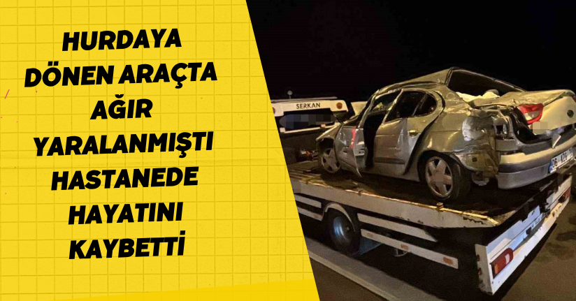 Hurdaya dönen araçta ağır yaralanmıştı, hastanede hayatını kaybetti