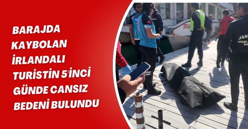Barajda kaybolan İrlandalı turistin 5'inci günde cansız bedeni bulundu 