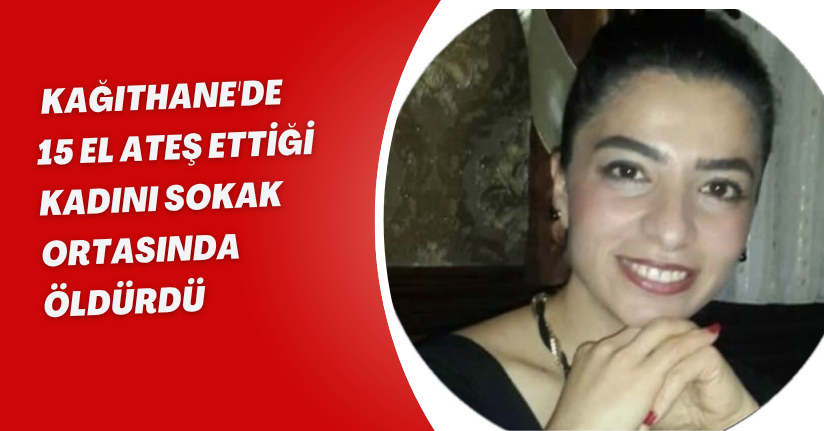 Kağıthane'de 15 el ateş ettiği kadını sokak ortasında öldürdü