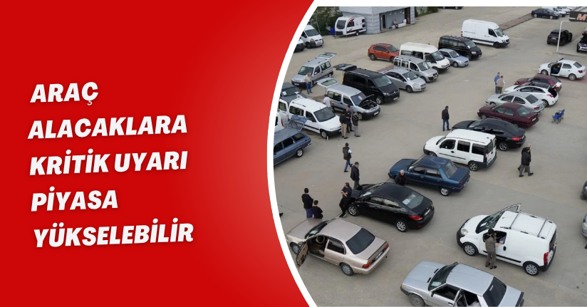 Araç alacaklara kritik uyarı: Piyasa yükselebilir