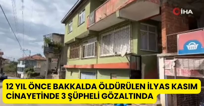  12 yıl önce bakkalda öldürülen İlyas Kasım cinayetinde 3 şüpheli gözaltında