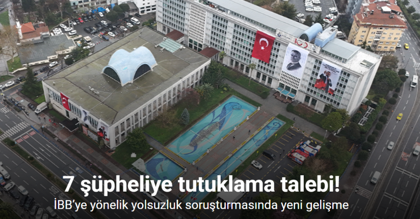 İBB’ye yönelik yolsuzluk soruşturmasında 7 şüpheliye tutuklama talebi