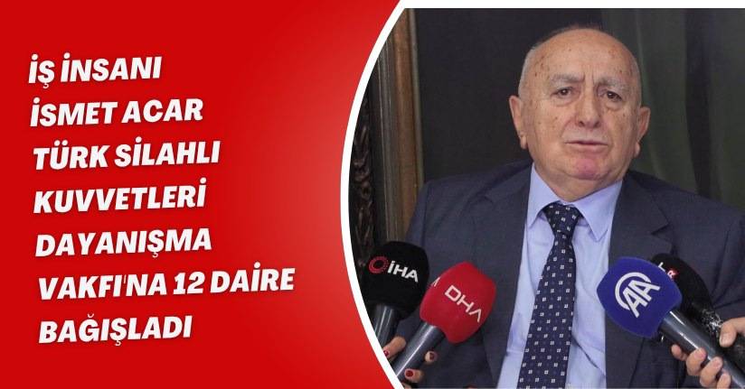 İş insanı İsmet Acar, Türk Silahlı Kuvvetleri Dayanışma Vakfı'na 12 daire bağışladı