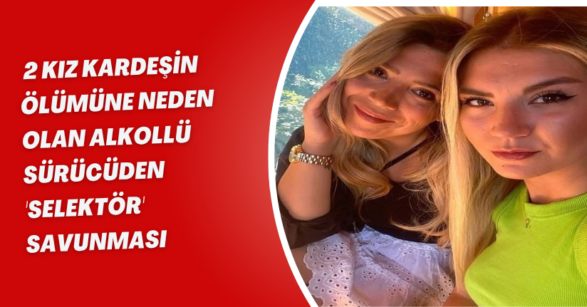 2 kız kardeşin ölümüne neden olan alkollü sürücüden 'selektör' savunması