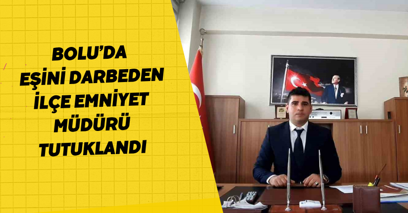 Bolu’da eşini darbeden ilçe emniyet müdürü tutuklandı