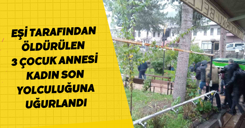 Eşi tarafından öldürülen 3 çocuk annesi kadın son yolculuğuna uğurlandı