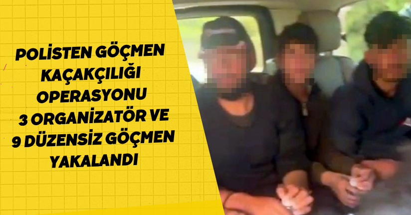 Polisten göçmen kaçakçılığı operasyonu: 3 organizatör ve 9 düzensiz göçmen yakalandı