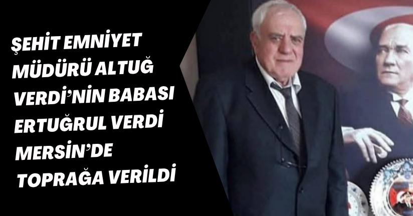 Şehit Emniyet Müdürü Altuğ Verdi’nin babası Ertuğrul Verdi Mersin’de toprağa verildi