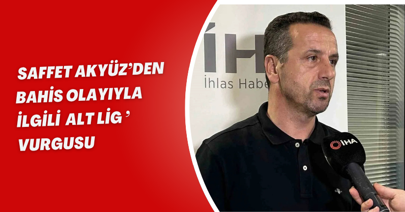 Saffet Akyüz’den bahis olayıyla ilgili ’alt lig’ vurgusu!