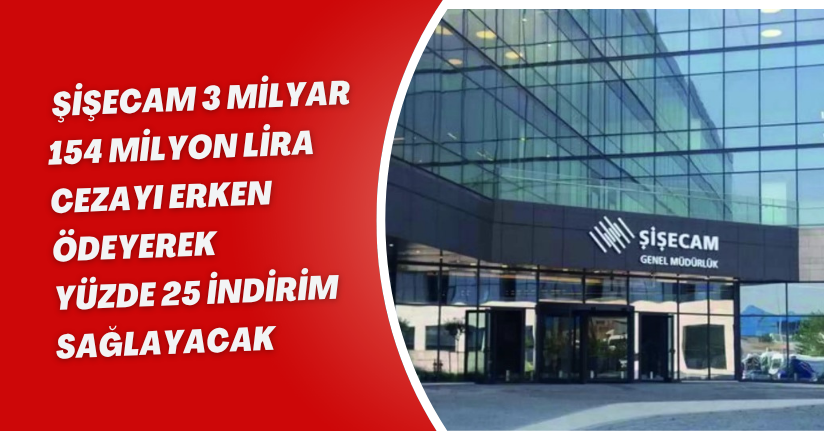 Şişecam 3 milyar 154 milyon lira cezayı erken ödeyerek yüzde 25 indirim sağlayacak
