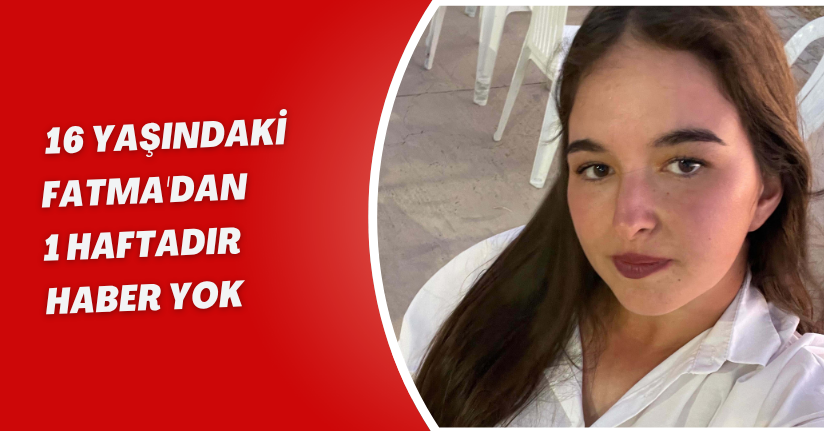 16 yaşındaki Fatma'dan 1 haftadır haber yok