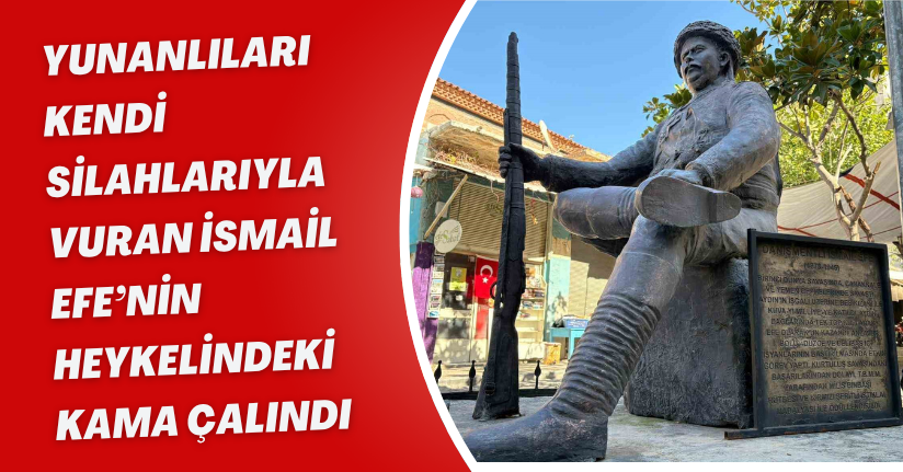 Yunanlıları kendi silahlarıyla vuran İsmail Efe’nin heykelindeki kama çalındı
