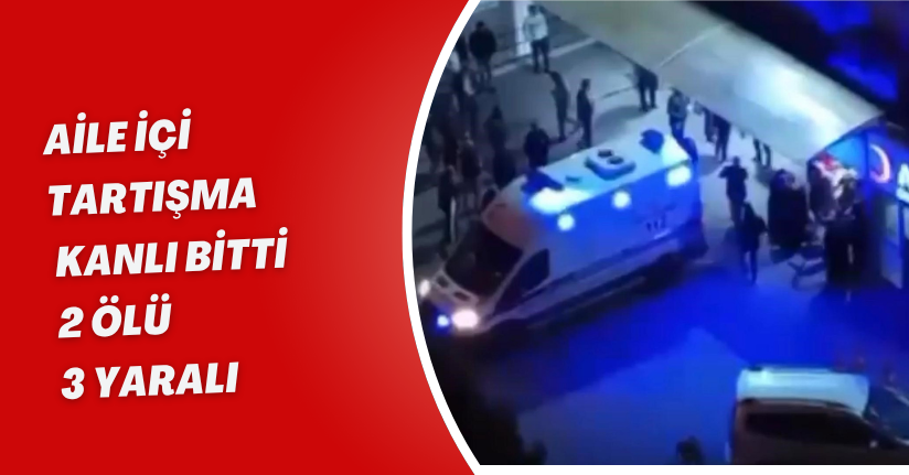 Aile içi tartışma kanlı bitti: 2 ölü, 3 yaralı