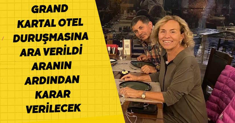Grand Kartal Otel duruşmasına ara verildi: Aranın ardından karar verilecek