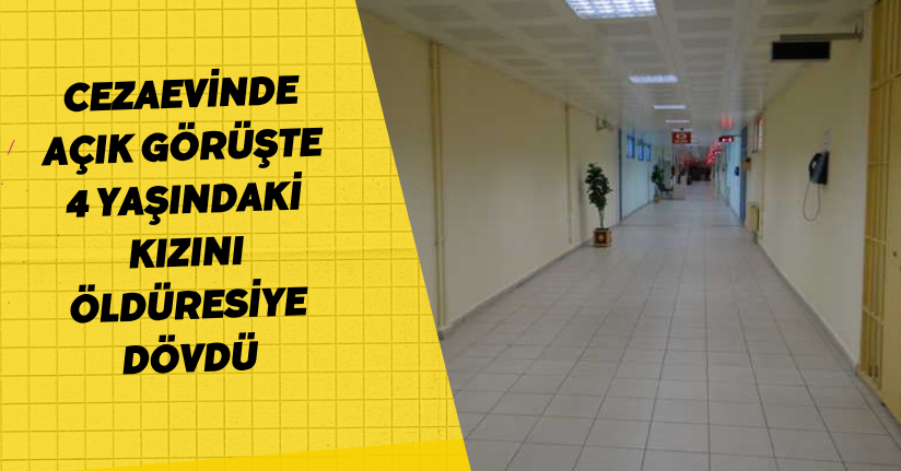 Cezaevinde açık görüşte 4 yaşındaki kızını öldüresiye dövdü