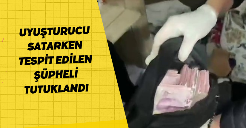 Uyuşturucu satarken tespit edilen şüpheli tutuklandı