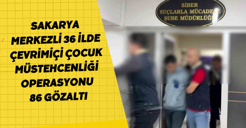 Sakarya merkezli 36 ilde ’Çevrimiçi Çocuk Müstehcenliği’ operasyonu: 86 gözaltı